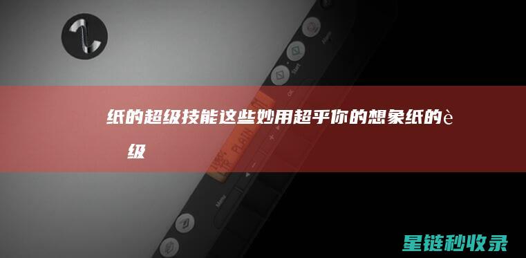纸的超级技能：这些妙用超乎你的想象 (纸的超级技能是什么)